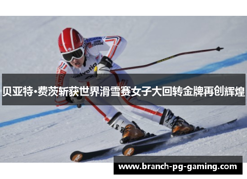 贝亚特·费茨斩获世界滑雪赛女子大回转金牌再创辉煌