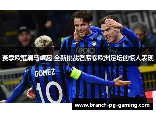 赛季欧冠黑马崛起 全新挑战者席卷欧洲足坛的惊人表现