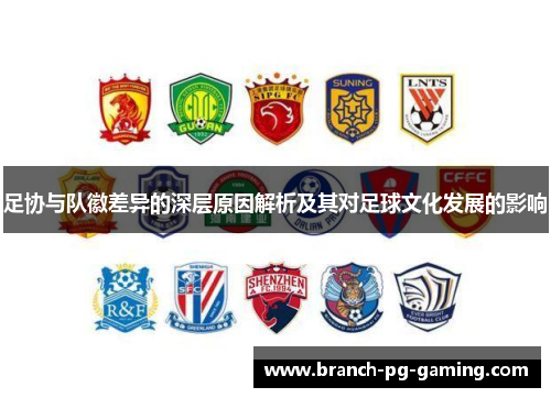 足协与队徽差异的深层原因解析及其对足球文化发展的影响