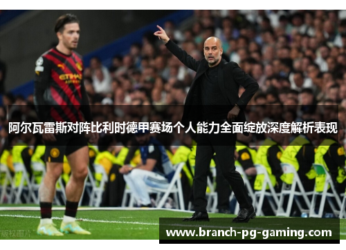 阿尔瓦雷斯对阵比利时德甲赛场个人能力全面绽放深度解析表现