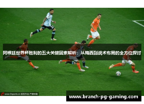 阿根廷世界杯胜利的五大关键因素解析：从梅西到战术布局的全方位探讨