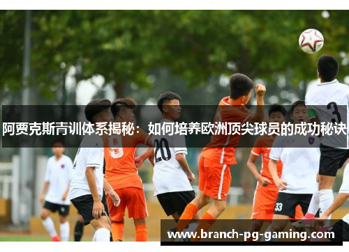 阿贾克斯青训体系揭秘：如何培养欧洲顶尖球员的成功秘诀