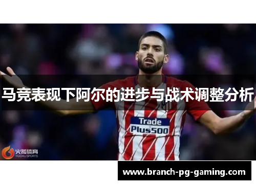 马竞表现下阿尔的进步与战术调整分析