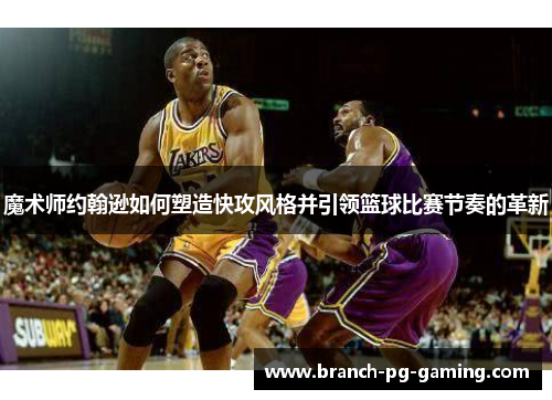 魔术师约翰逊如何塑造快攻风格并引领篮球比赛节奏的革新