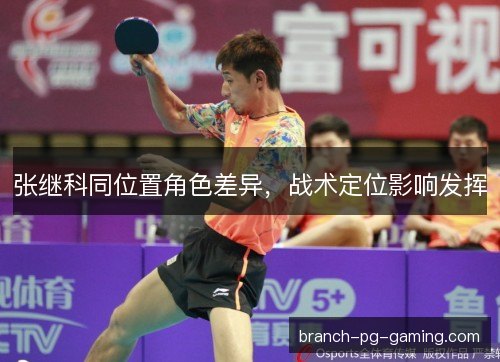 张继科同位置角色差异,战术定位影响发挥 张继科同位置角色差异,战术定位影响发挥