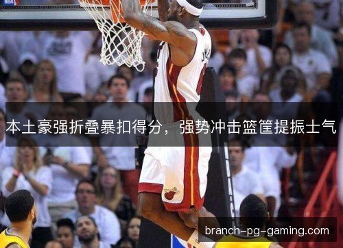 本土豪强折叠暴扣得分，强势冲击篮筐提振士气