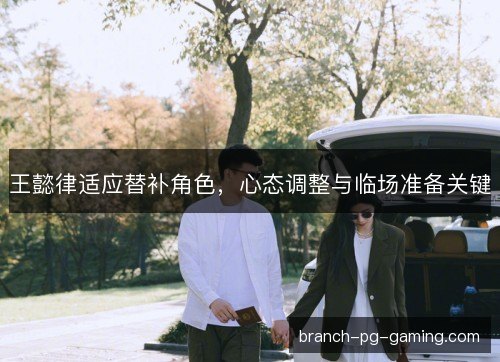 王懿律适应替补角色，心态调整与临场准备关键