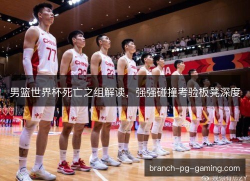 男篮世界杯死亡之组解读，强强碰撞考验板凳深度