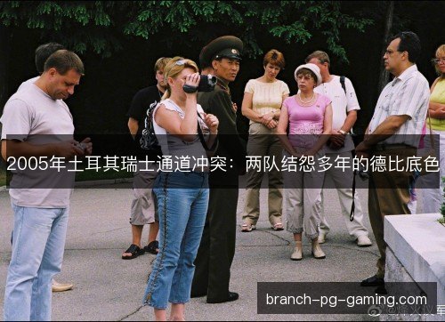 2005年土耳其瑞士通道冲突：两队结怨多年的德比底色